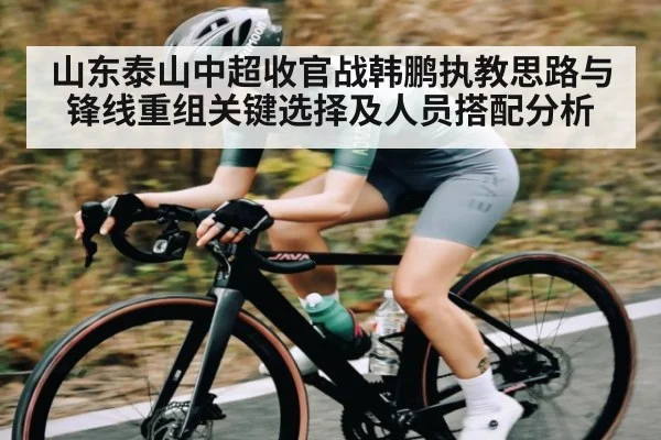 山东泰山中超收官战韩鹏执教思路与锋线重组关键选择及人员搭配分析