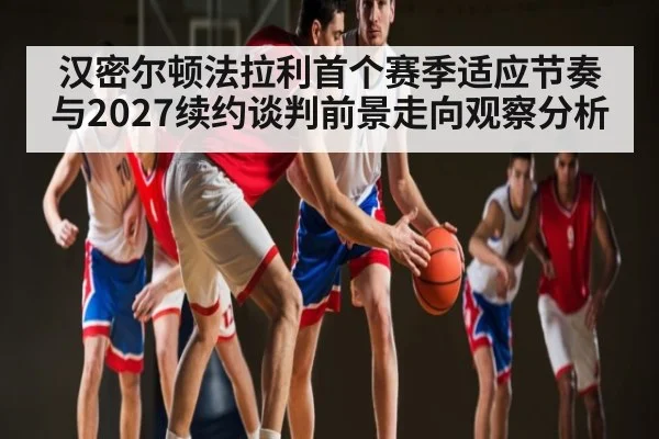 汉密尔顿法拉利首个赛季适应节奏与2027续约谈判前景走向观察分析
